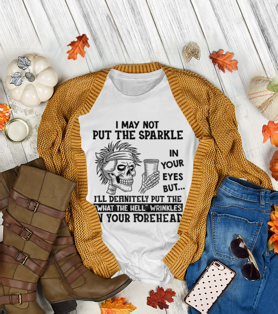 Skeleton I May Not Put The Sparkle In Your Eyes But Definitely Put The What The Hell Wrinkles In Your Forehead T-Shirt