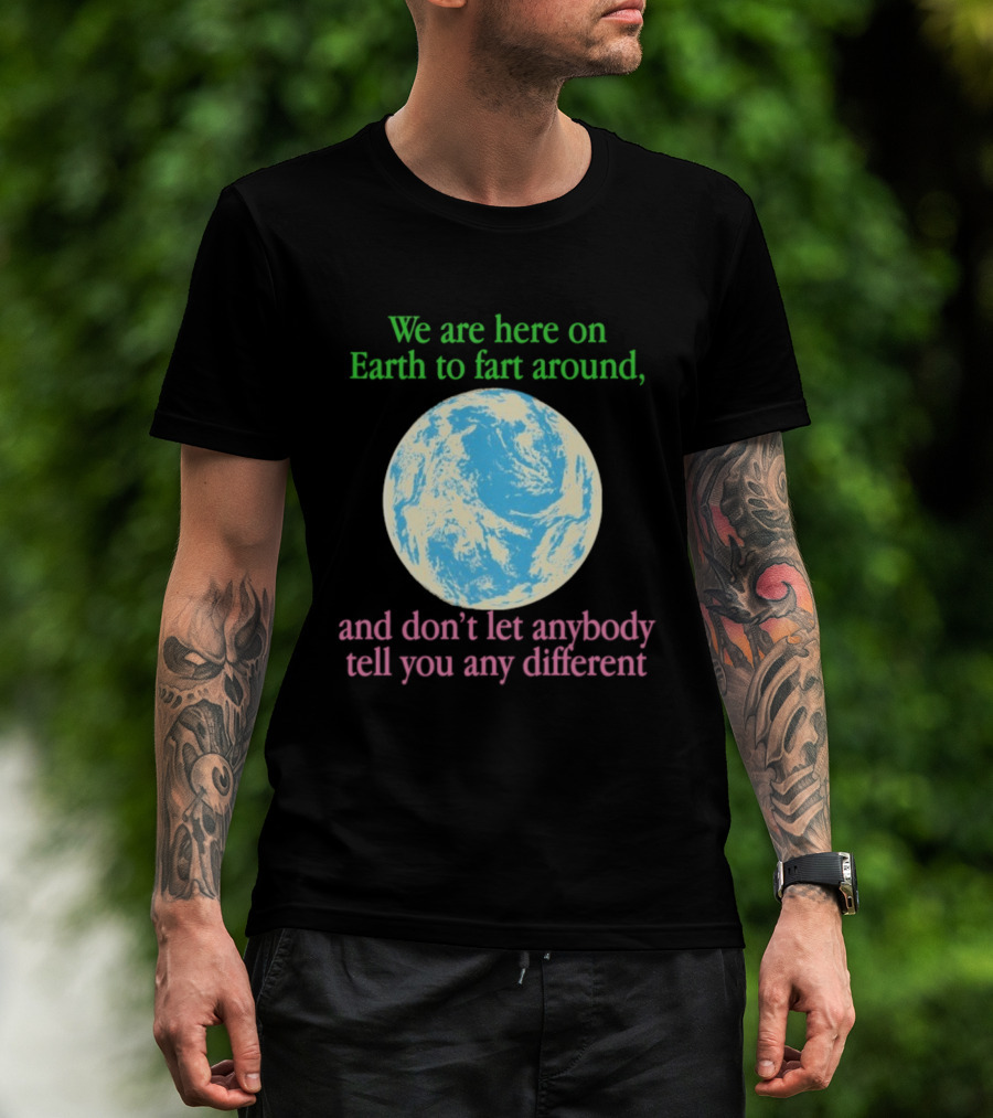 We Are Here On Earth To Fart Around And Don’t Let Anybody Tell You Any Different T-Shirt
