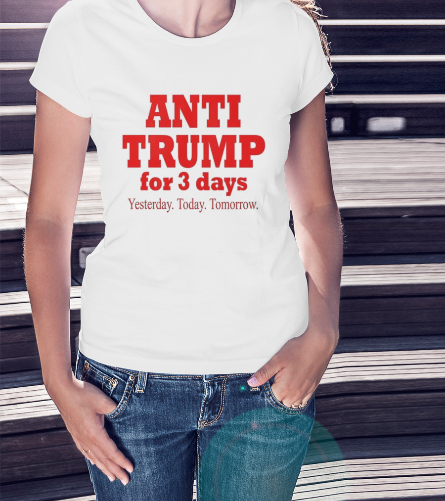 ANTI TRUMP For 3 Days Yesterday Today Tomorrow T-Shirt