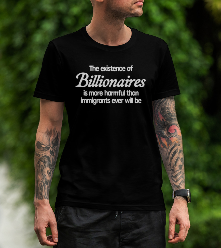 The Existence Of Billionaires Is More Harmful Than Immigrants Ever Will Be T-Shirt