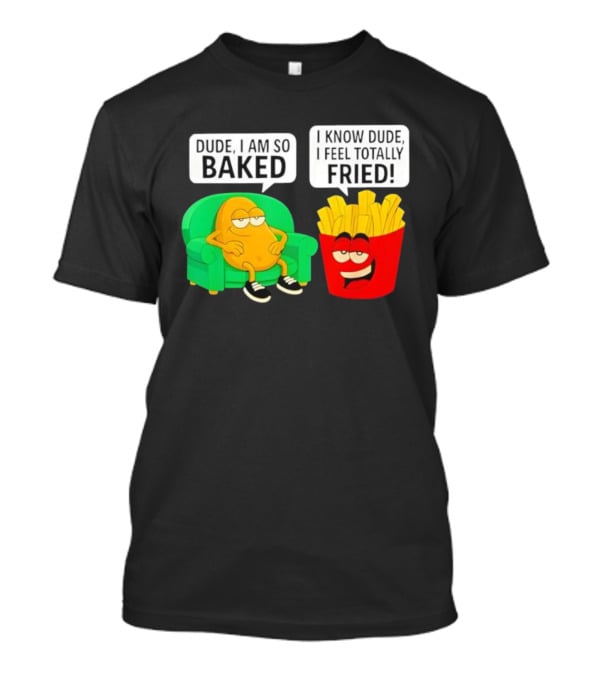Dude I Am So Baked I Know Dude I Feel Totally Fried Potato Couch And Fries T-Shirt