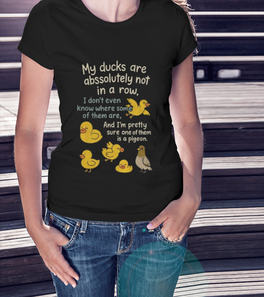 My Ducks Are Absolutely Not In A Row I Don’t Even Know Where Some Are Pretty Sure One Is A Pigeon T-Shirt