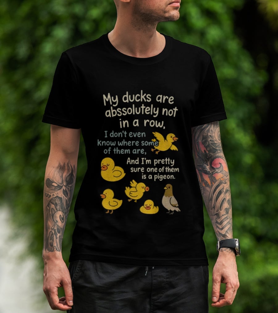 My Ducks Are Absolutely Not In A Row I Don’t Even Know Where Some Are Pretty Sure One Is A Pigeon T-Shirt