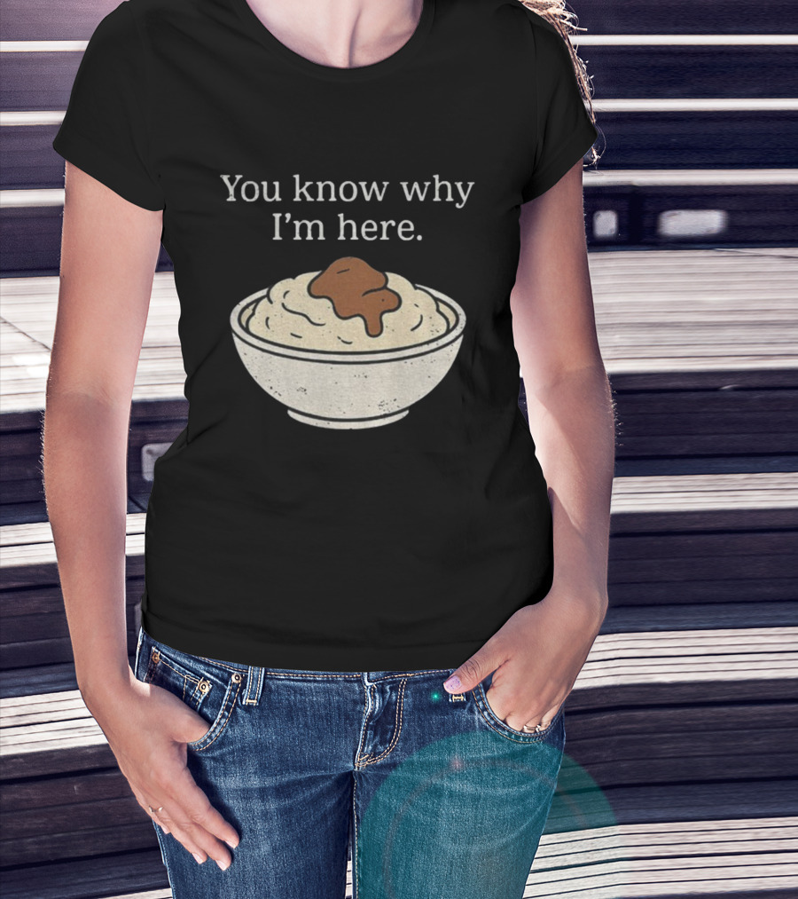 You Know Why I’m Here Mashed Potatoes Thanksgiving Humor T-Shirt