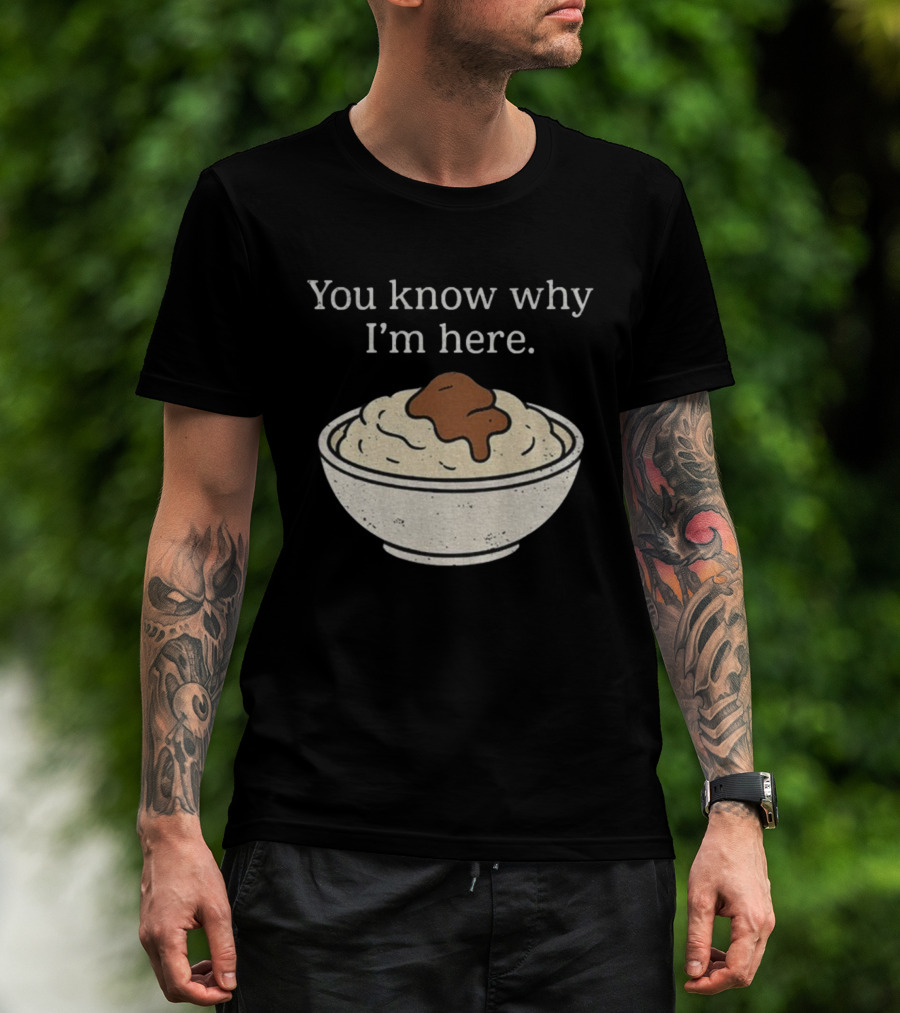 You Know Why I’m Here Mashed Potatoes Thanksgiving Humor T-Shirt