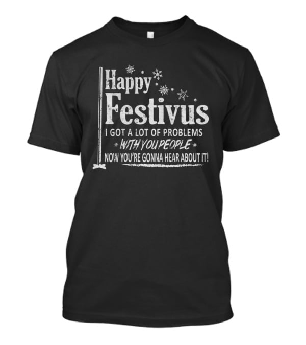 Happy Festivus I Got A Lot Of Problems With You People Now You're Gonna Hear About It T-Shirt
