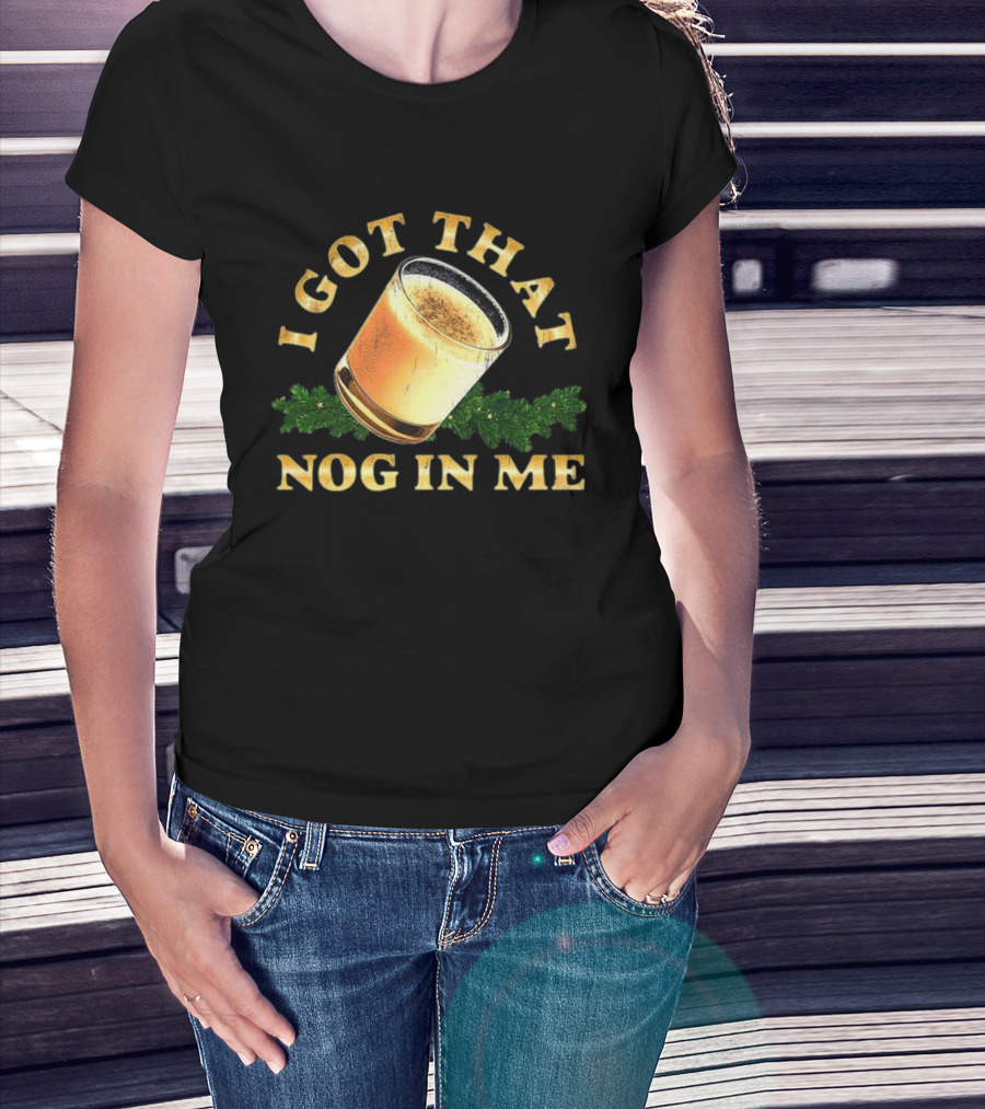 I Got That Nog In Me Eggnog Christmas Festive Drink Holiday Humor T-Shirt