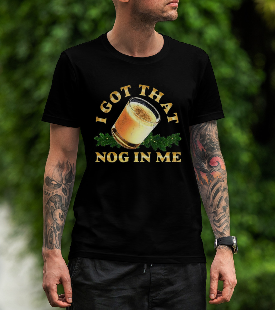 I Got That Nog In Me Eggnog Christmas Festive Drink Holiday Humor T-Shirt