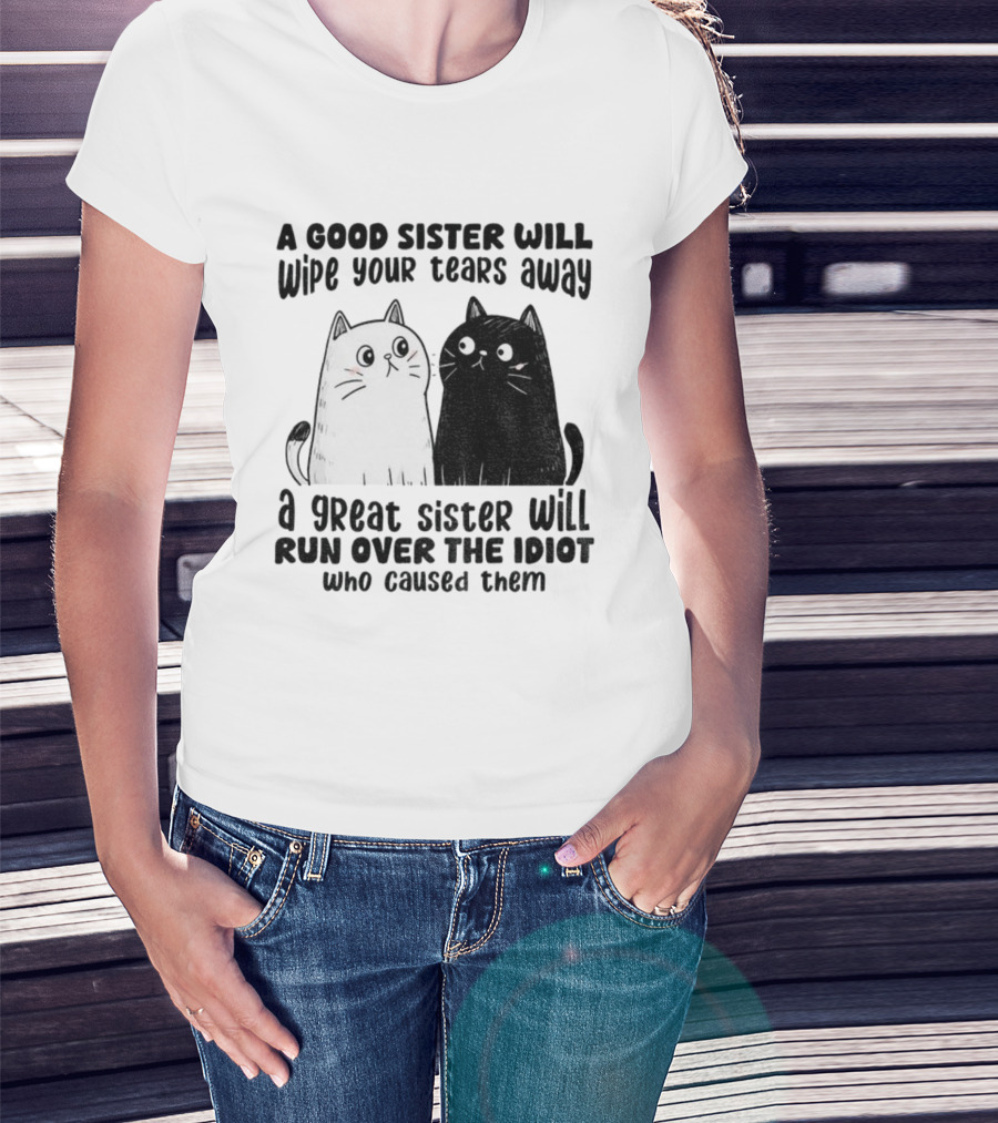 Funny Cats A Good Sister Wipes Tears A Great Sister Runs Over Idiot T-Shirt