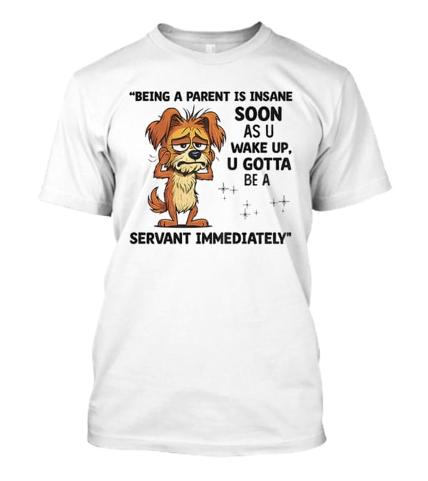 “Being A Parent Is Insane Soon As U Wake Up U Gotta Be A Servant Immediately” Dog Illustration T-Shirt