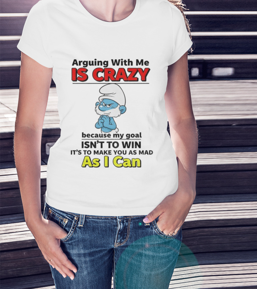 Arguing With Me Is Crazy Because My Goal Isn't To Win It's To Make You As Mad As I Can T-Shirt