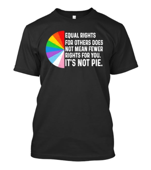 Equal Rights For Others Does Not Mean Fewer Rights For You It's Not Pie LGBTQ Pride Rainbow T-Shirt