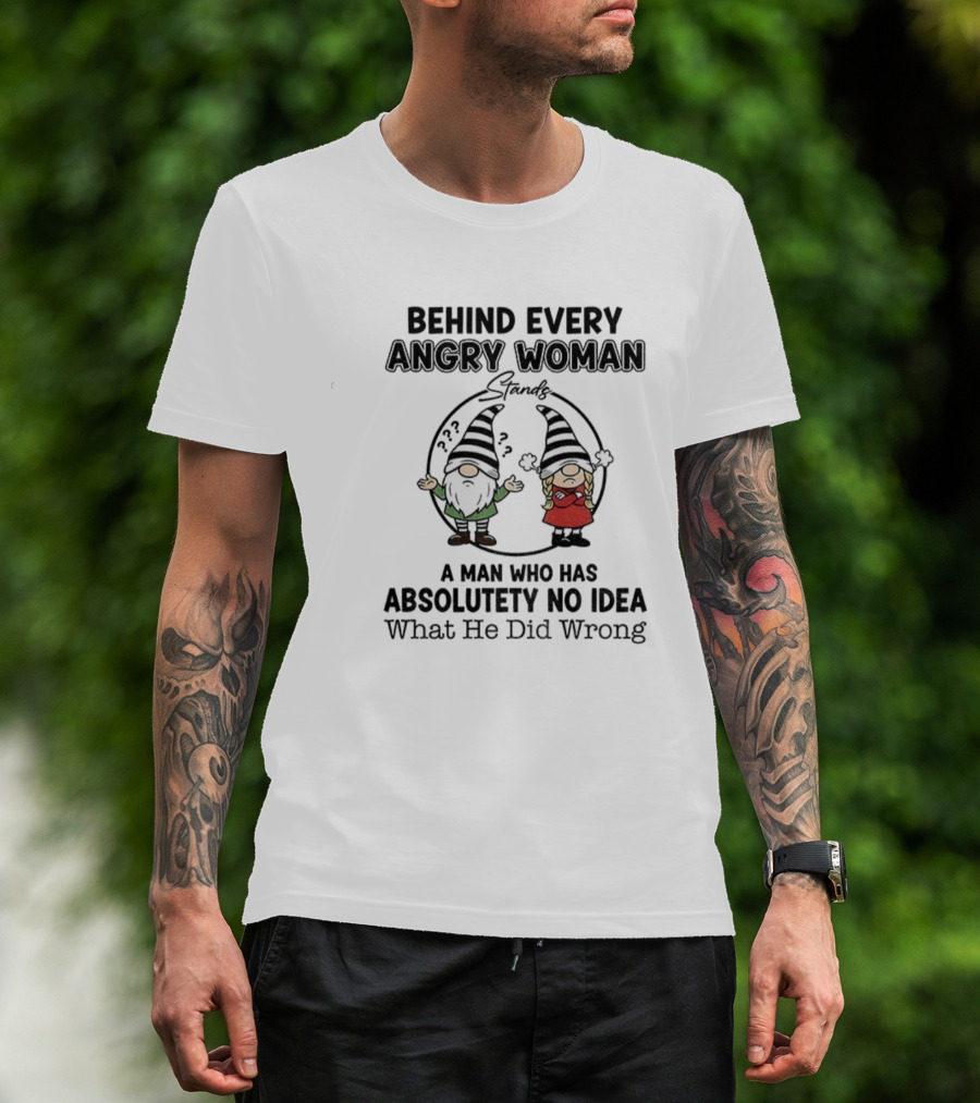 Behind Every Angry Woman Gnome A Man Who Has Absolutely No Idea What He Did Wrong T-Shirt