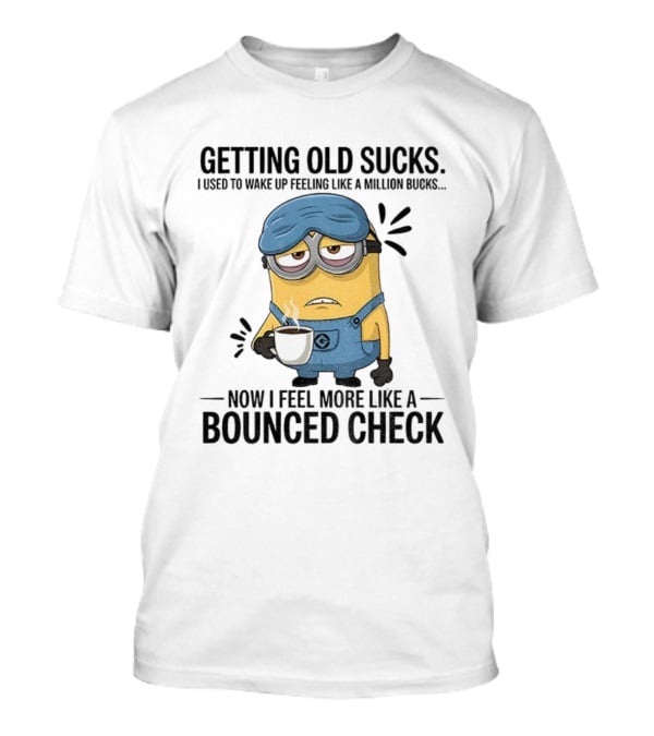 Minion Getting Old Sucks Waking Up Feeling Million Bucks Now Feel Bounced Check T-Shirt