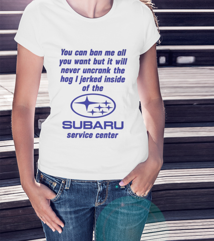 You Can Ban Me All You Want But It Will Never Uncrank The Hog I Jerked Inside Subaru Service Center T-Shirt