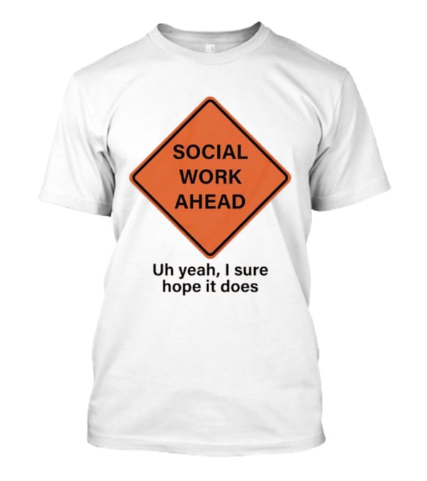 Social Work Ahead Uh Yeah I Sure Hope It Does T-Shirt