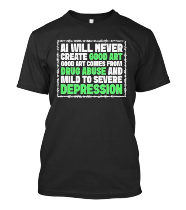 AI Will Never Create Good Art Comes From Drug Abuse And Mild To Severe Depression T-Shirt