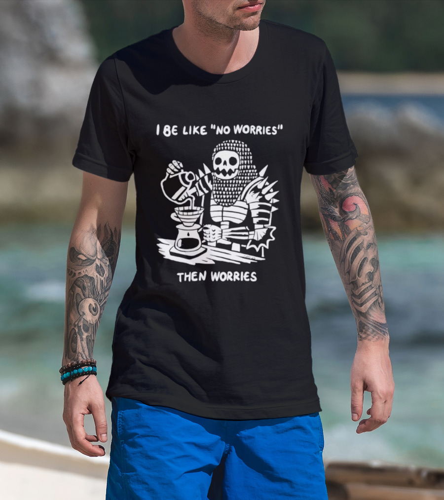 I Be Like No Worries Skeleton Coffee Pour Then Worries T-Shirt