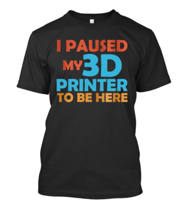 I Paused My 3D Printer To Be Here Funny Makerquote T-Shirt