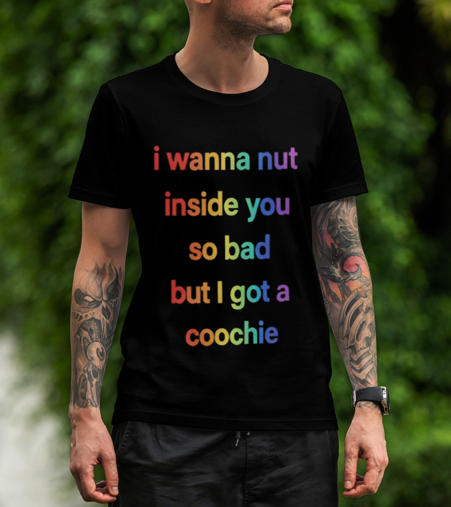I Wanna Nut Inside You So Bad But I Got A Coochie Rainbow Text T-Shirt
