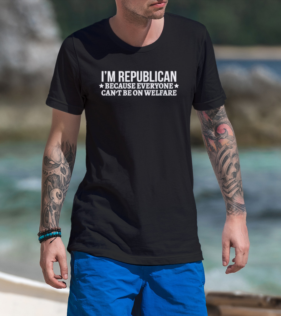 I'm Republican Because Everyone Can't Be On Welfare T-Shirt