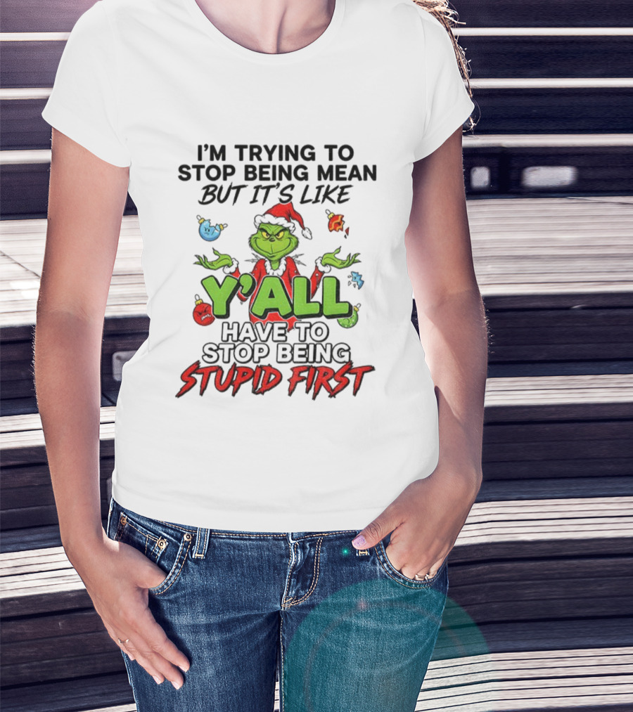 Grinch Y'all I'm Trying To Stop Being Mean But It's Like Have To Stop Being Stupid First Christmas T-Shirt