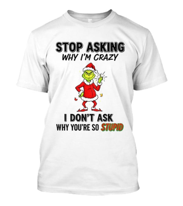 Grinch Stop Asking Why I'm Crazy I Don't Ask Why You're So Stupid Christmas T-Shirt