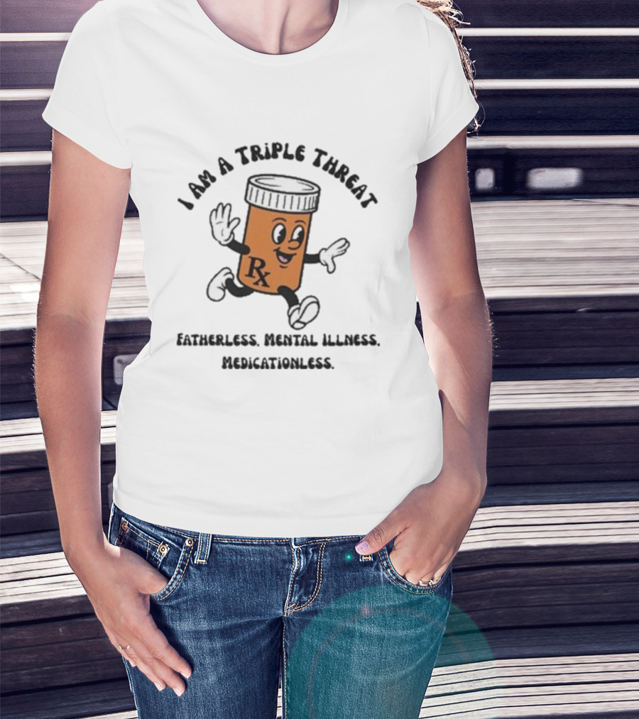 I Am A Triple Threat Fatherless Mental Illness Medicationless Pill Rx Character T-Shirt