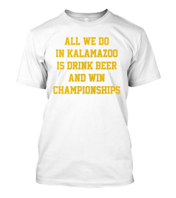 All We Do In Kalamazoo Is Drink Beer And Win Championships T-Shirt