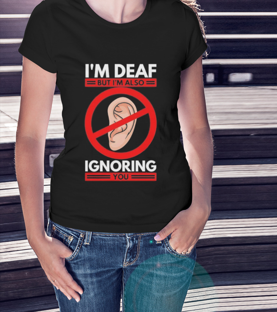 I'm Deaf But I'm Also Ignoring You Ear Symbol Crossed Out T-Shirt