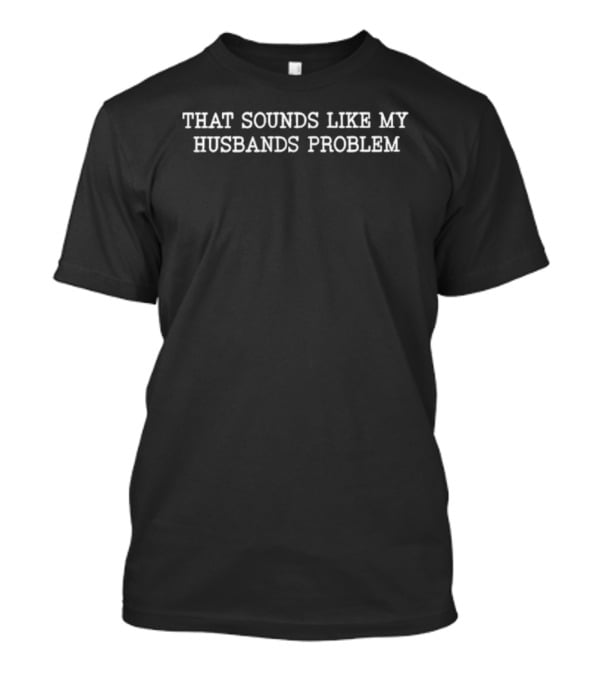 That Sounds Like My Husband’s Problem Statement Humor T-Shirt