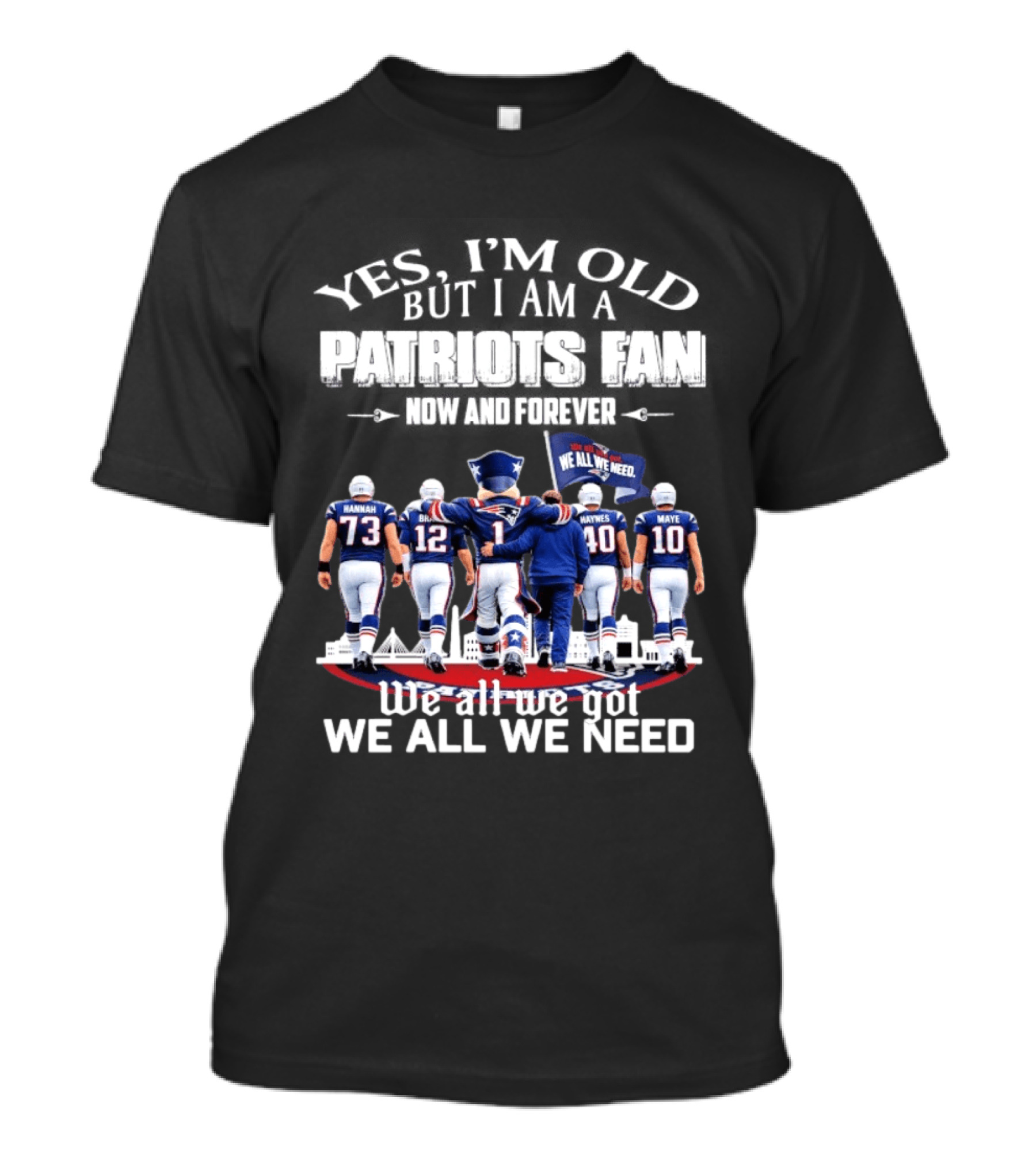 Yes I'm Old But I Am A Patriots Fan Now And Forever We All We Got We All We Need T-Shirt
