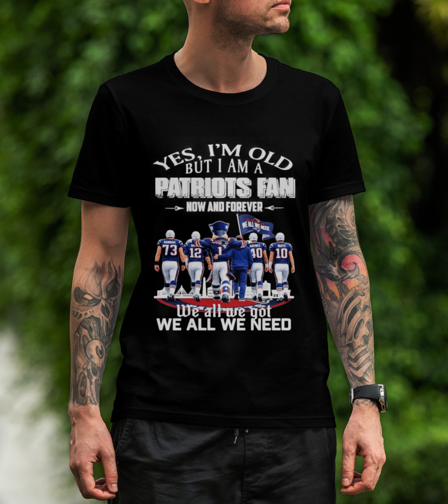 Yes I'm Old But I Am A Patriots Fan Now And Forever We All We Got We All We Need T-Shirt