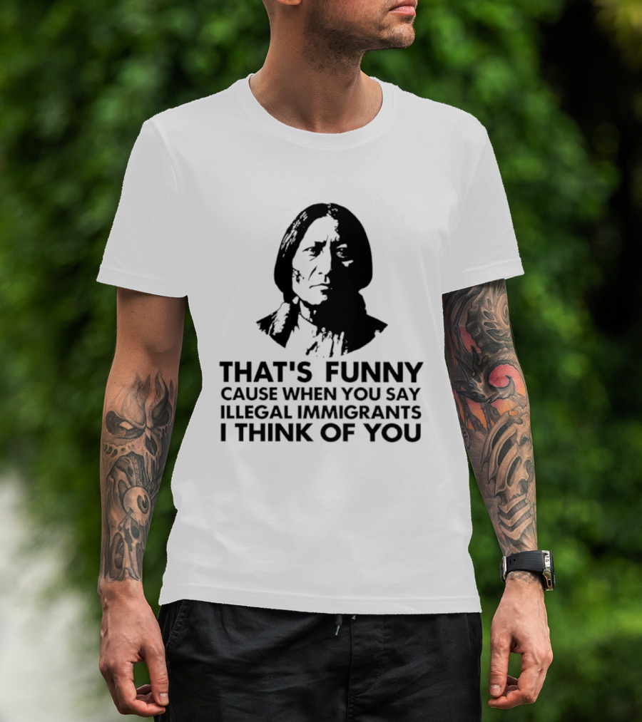 That's Funny Cause When You Say Illegal Immigrants I Think Of You Native American T-Shirt