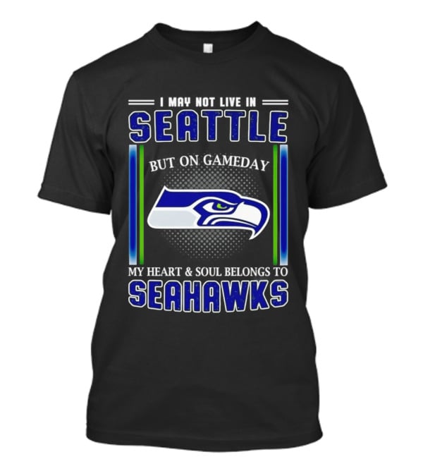Seattle Seahawks I May Not Live In Seattle But On Gameday My Heart And Soul Belongs To Seahawks T-Shirt