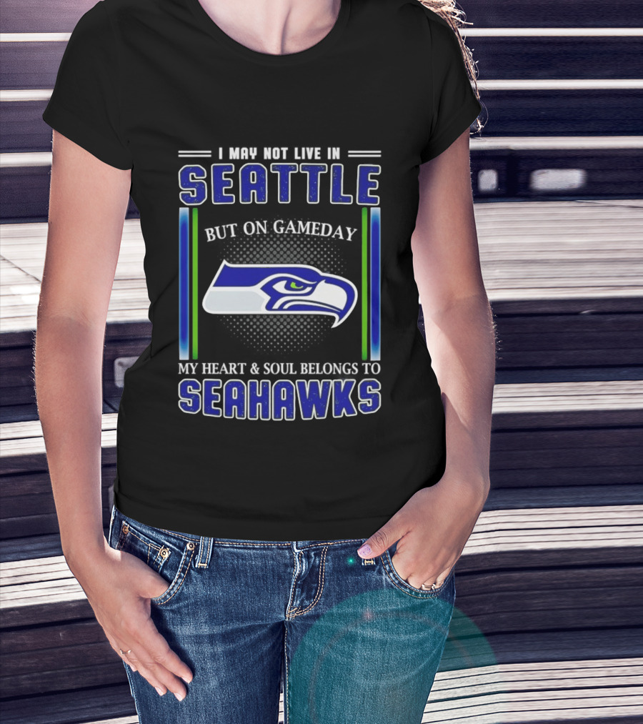 Seattle Seahawks I May Not Live In Seattle But On Gameday My Heart And Soul Belongs To Seahawks T-Shirt