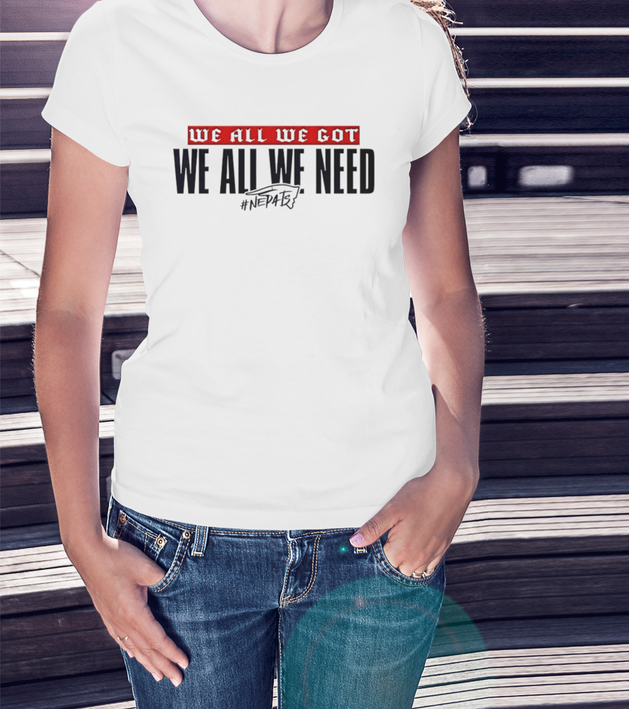 New England Patriots We All We Got We All We Need #NEPATRIOTS T-Shirt