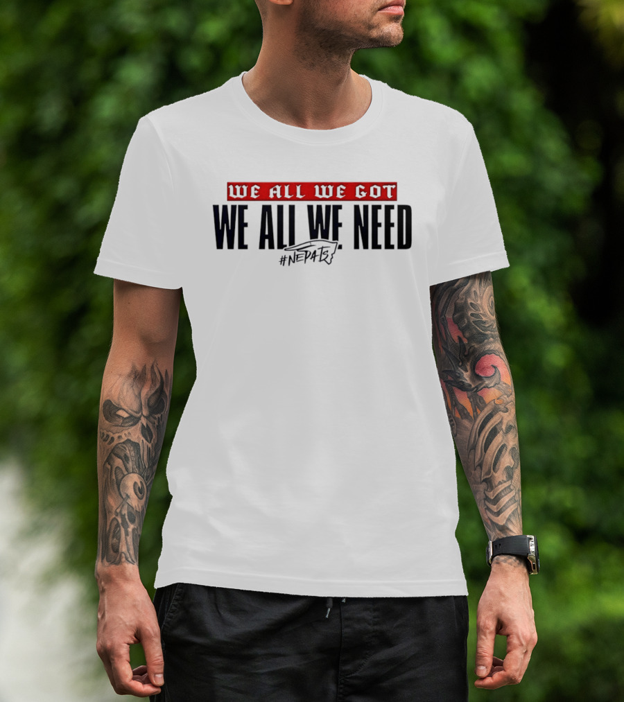 New England Patriots We All We Got We All We Need #NEPATRIOTS T-Shirt