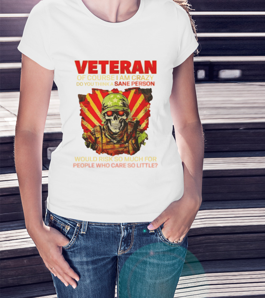Veteran Of Course I Am Crazy Do You Think A Sane Person Would Risk So Much For People Who Care So Little T-Shirt