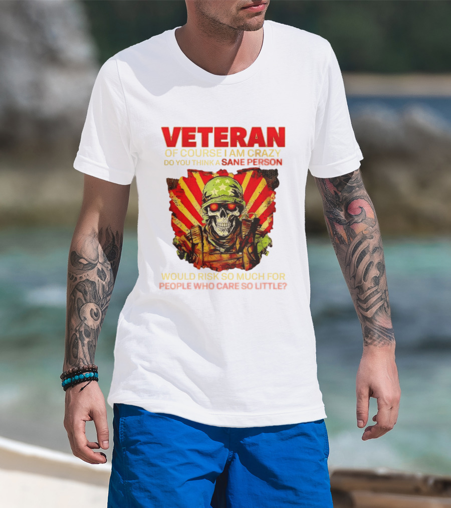 Veteran Of Course I Am Crazy Do You Think A Sane Person Would Risk So Much For People Who Care So Little T-Shirt