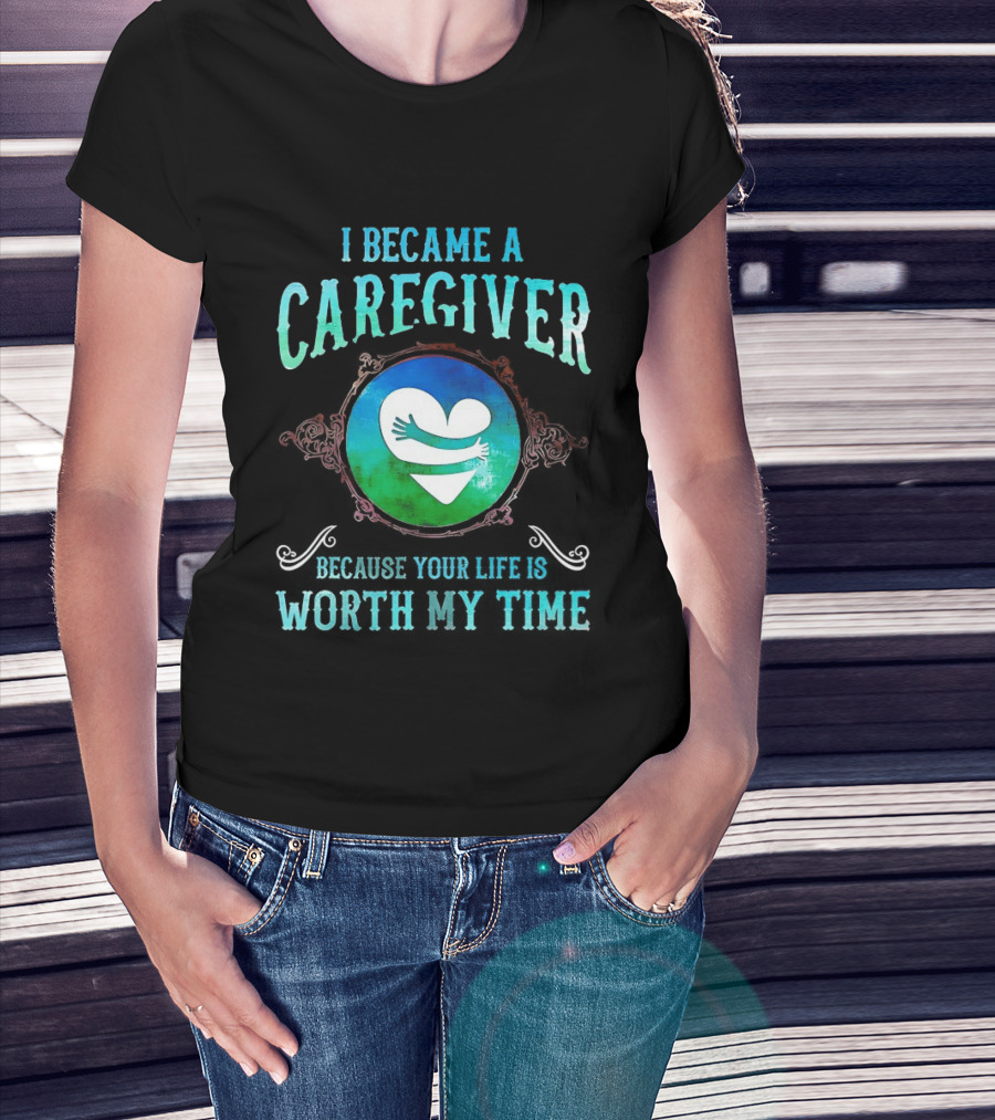 I Became A Caregiver Because Your Life Is Worth My Time Heart Embrace T-Shirt