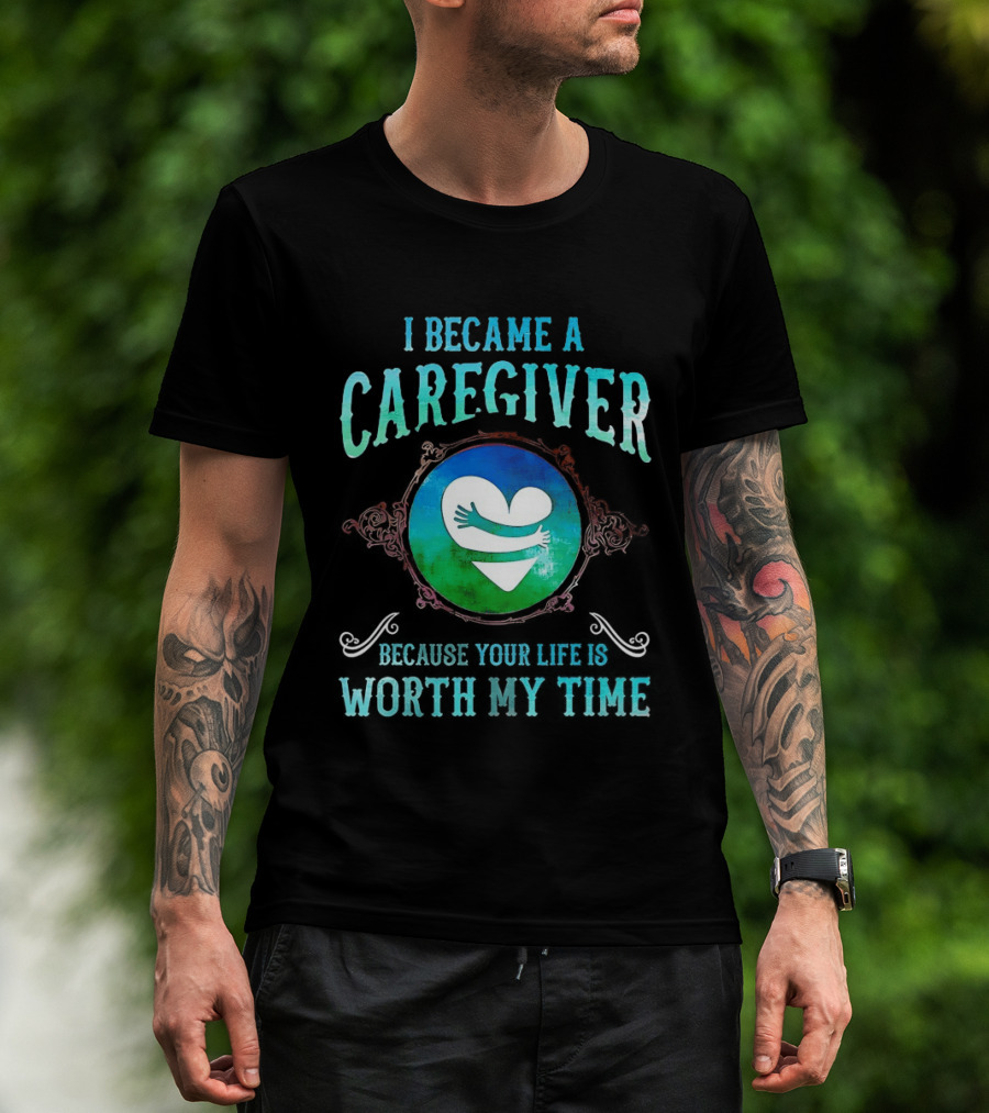 I Became A Caregiver Because Your Life Is Worth My Time Heart Embrace T-Shirt