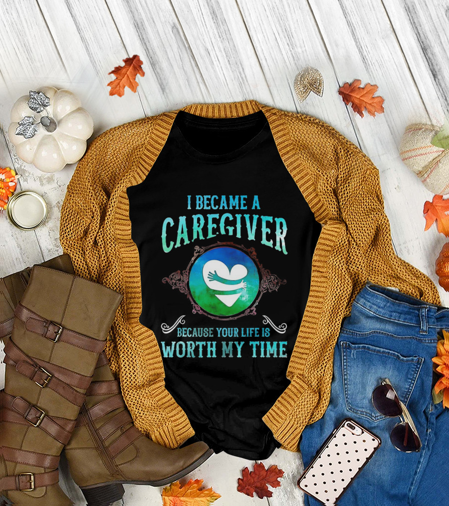 I Became a Caregiver Because Your Life is Worth My Time Heart Embrace T-Shirt