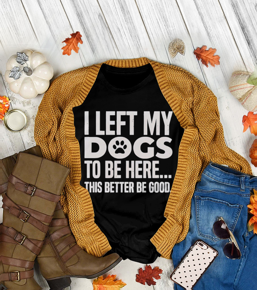 I Left My Dogs to Be Here This Better Be Good Paw Print T-Shirt