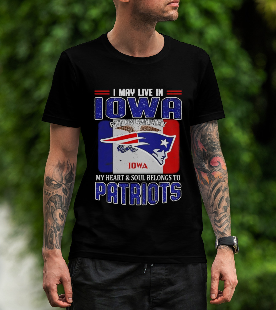I May Live In Iowa My Heart And Soul Belongs To New England Patriots T-Shirt