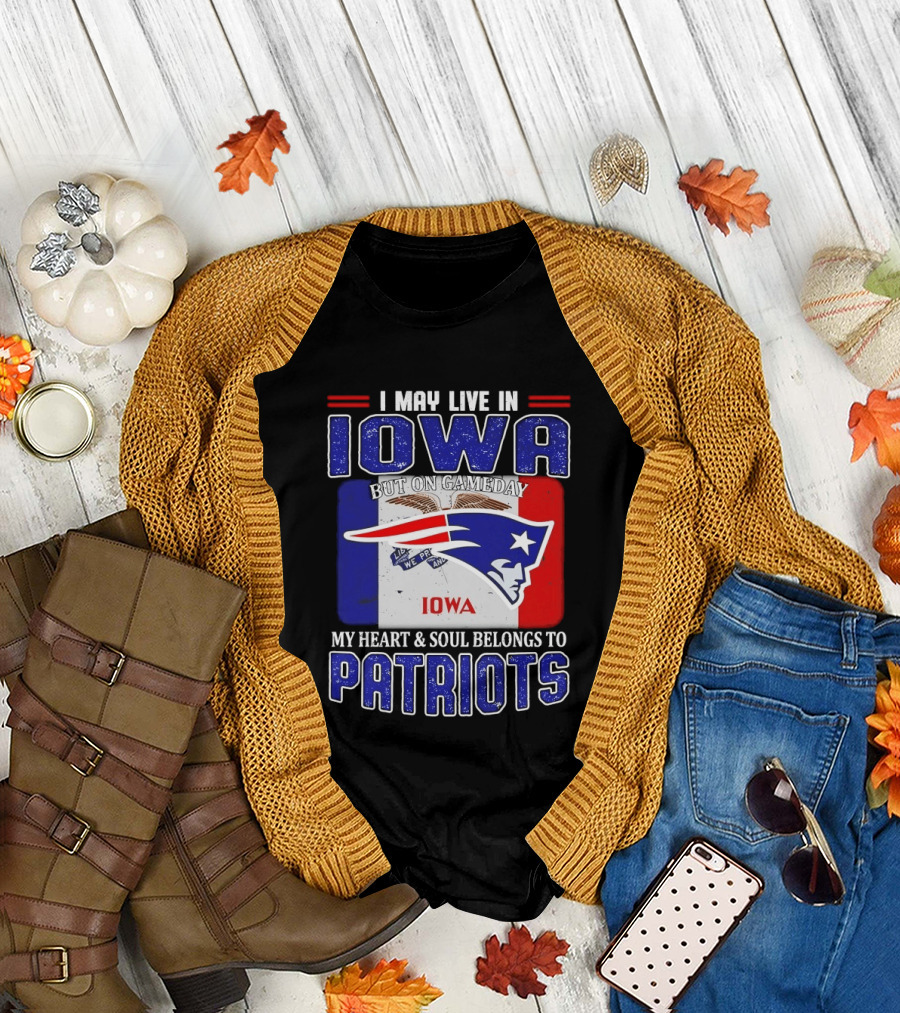 I May Live in Iowa My Heart and Soul Belongs to New England Patriots T-Shirt
