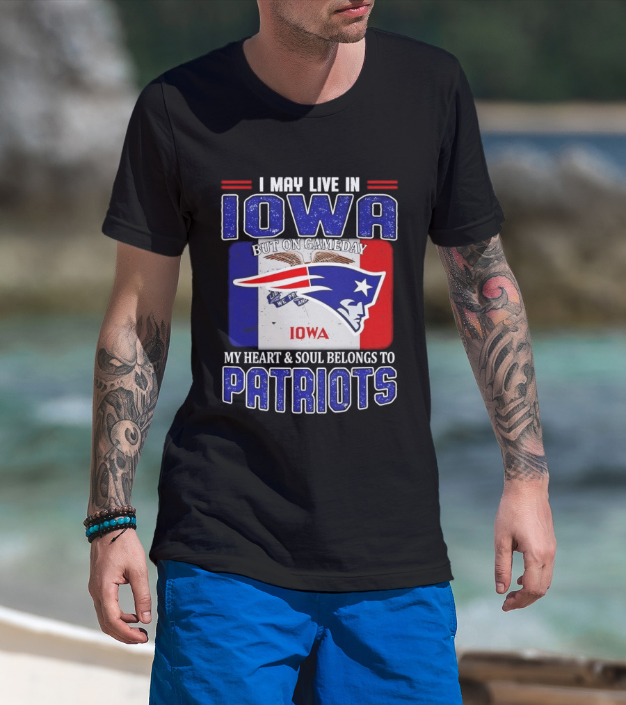 I May Live In Iowa My Heart And Soul Belongs To New England Patriots T-Shirt