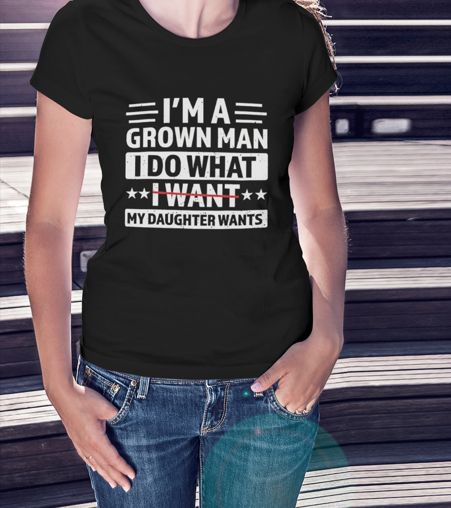 I'm A Grown Man I Do What My Daughter Wants Funny Fatherhood T-Shirt