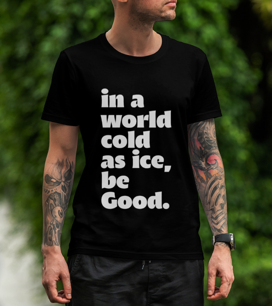 In A World Cold As Ice Be Good T-Shirt