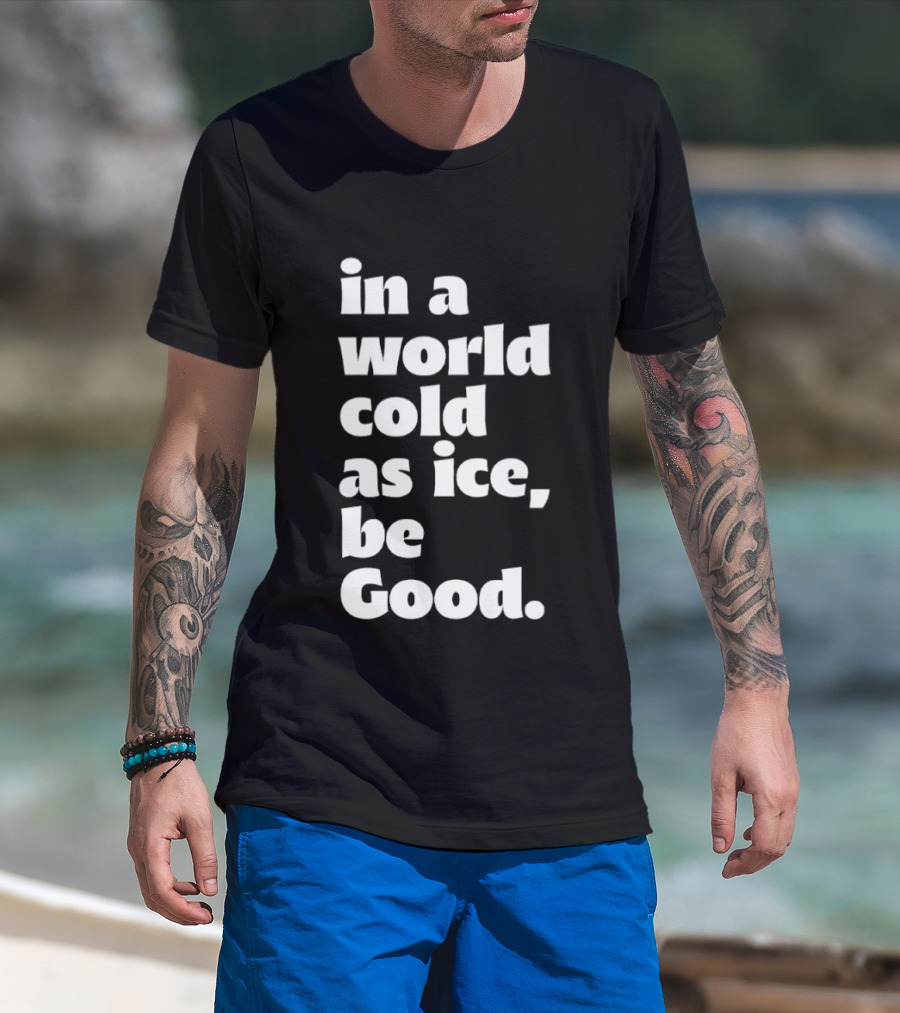 In A World Cold As Ice Be Good T-Shirt